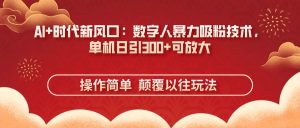 (14304期)AI+时代新风口:数字人暴力吸粉技术,单机日引300+可放大 操作简单 颠…-泰戈创艺资源库