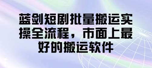 蓝剑短剧批量搬运实操全流程，市面上最好的搬运软件-泰戈创艺资源库