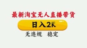 4月最新淘宝无人直播带货,日入数张,不违规不封号,独家技术,操作简单【揭秘】-泰戈创艺资源库