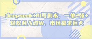 deepseek+AI写剧本,一单2张+ 轻松月入过W,市场需求巨大-泰戈创艺资源库