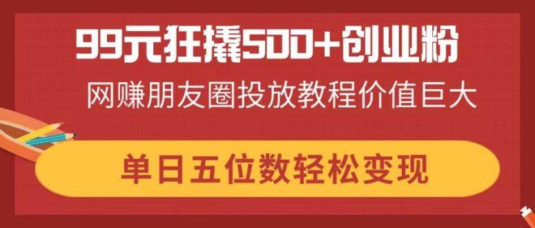 （14247期）99元狂撬500+创业粉，网赚朋友圈投放教程价值巨大，单日五位数轻松变现-泰戈创艺资源库