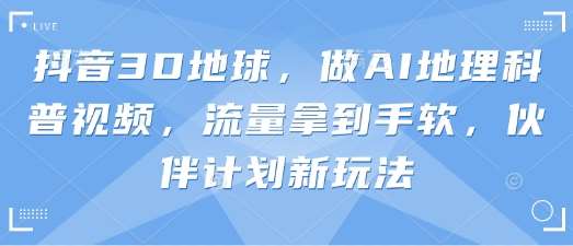 抖音3D地球，做AI地理科普视频，流量拿到手软，伙伴计划新玩法-泰戈创艺资源库