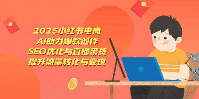 2025小红书电商，AI助力爆款创作，SEO优化与直播带货，提升流量转化与变现-泰戈创艺资源库