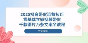 （14381期）2025抖音带货运营技巧，零基础学短视频带货，千款图片万条文案全教程-泰戈创艺资源库