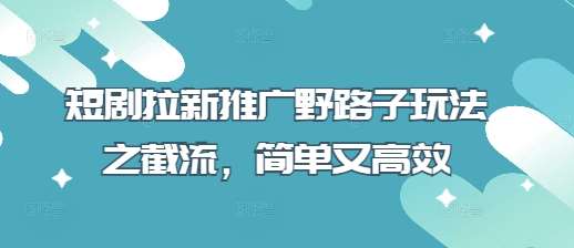 短剧拉新推广野路子玩法之截流，简单又高效-泰戈创艺资源库