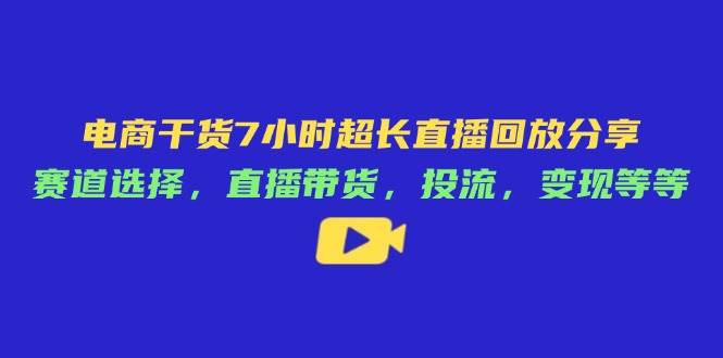 （14403期）电商干货7小时超长直播回放分享：赛道选择，直播带货，投流，变现等等-泰戈创艺资源库
