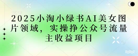 2025小绿书AI美女图片领域，实操挣公众号流量主收益项目-泰戈创艺资源库