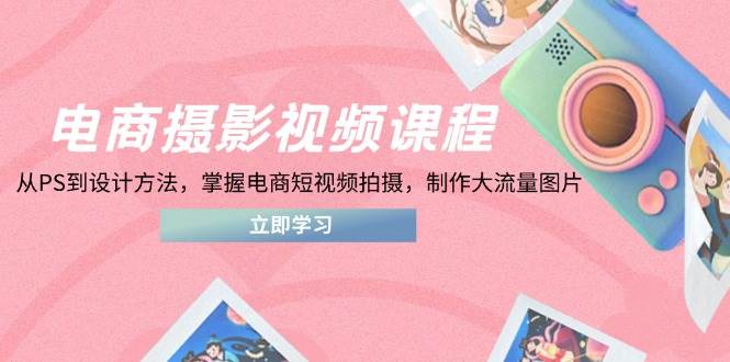 （14429期）电商摄影视频课程，从PS到设计方法，掌握电商短视频拍摄，制作大流量图片-泰戈创艺资源库