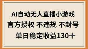 (14438期)AI自动无人直播小游戏,官方授权 不违规 不封号,单日稳定收益130+-泰戈创艺资源库