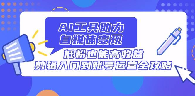（14405期）AI工具助力自媒体变现，低粉也能高收益，剪辑入门到账号运营全攻略-泰戈创艺资源库