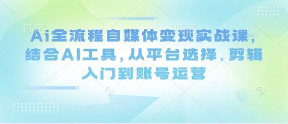 Ai全流程自媒体变现实战课，结合AI工具，从平台选择、剪辑入门到账号运营-泰戈创艺资源库