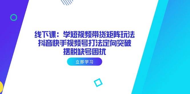 （14433期）线下课：学短视频带货矩阵玩法 抖音快手视频号打法定向突破，摆脱缺号困扰-泰戈创艺资源库