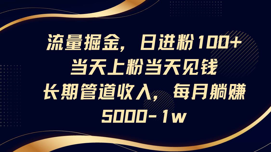 流量掘金，日进粉100+,当天上粉当天见钱，长期管道收入，每月躺赚5000-1w-泰戈创艺资源库
