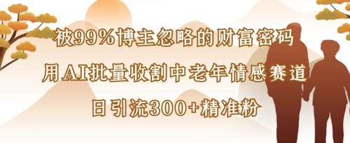 被99%博主忽略的财富密码：用AI批量收割中老年情感赛道，日引流300+精准粉-泰戈创艺资源库