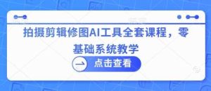 拍摄剪辑修图AI工具全套课程，零基础系统教学-泰戈创艺资源库