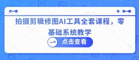 拍摄剪辑修图AI工具全套课程，零基础系统教学-泰戈创艺资源库