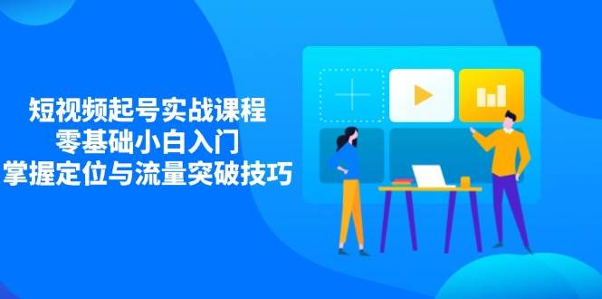 （14273期）短视频起号实战课程，零基础小白入门，掌握定位与流量突破技巧-泰戈创艺资源库