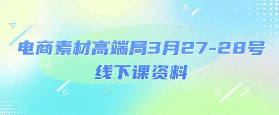 电商素材高端局3月27-28号线下课资料，全程场记+100多张ppt图片+重点视频+课程思维导图+录音带字幕-泰戈创艺资源库