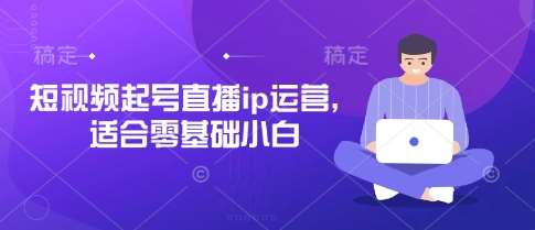 短视频起号直播ip运营，适合零基础小白-泰戈创艺资源库
