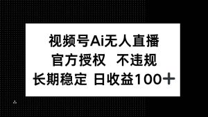 （14349期）视频号AI无人直播，官方授权 不违规，单日平均收益100+-泰戈创艺资源库