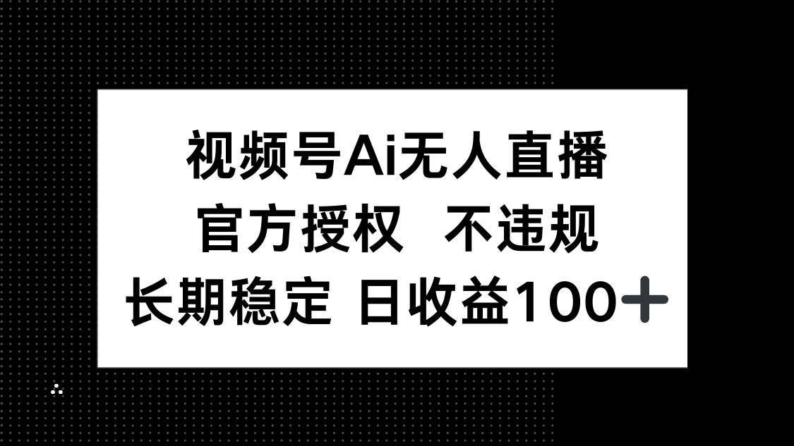 （14349期）视频号AI无人直播，官方授权 不违规，单日平均收益100+-泰戈创艺资源库