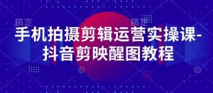 手机拍摄剪辑运营实操课-抖音剪映醒图教程-泰戈创艺资源库