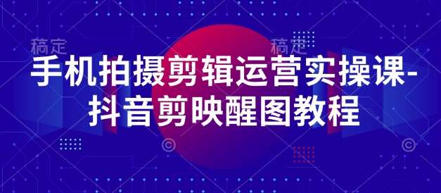 手机拍摄剪辑运营实操课-抖音剪映醒图教程-泰戈创艺资源库