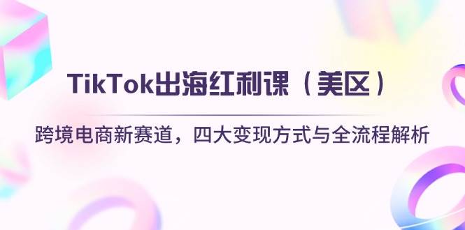 （14382期）TikTok出海红利课（美区）跨境电商新赛道，四大变现方式与全流程解析-泰戈创艺资源库