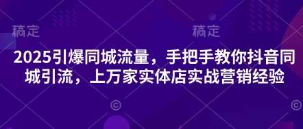 2025引爆同城流量，手把手教你抖音同城引流，上万家实体店实战营销经验-泰戈创艺资源库