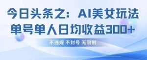今日头条之AI美女玩法单号单人日均收益3张+，不违规 不封号 无限制-泰戈创艺资源库