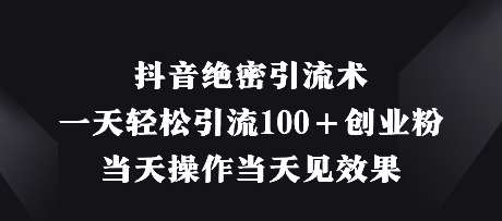 抖音绝密引流术，一天轻松引流100+创业粉，当天操作当天见效果-泰戈创艺资源库