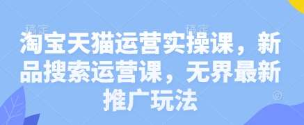 淘宝天猫运营实操课，新品搜索运营课，无界最新推广玩法-泰戈创艺资源库
