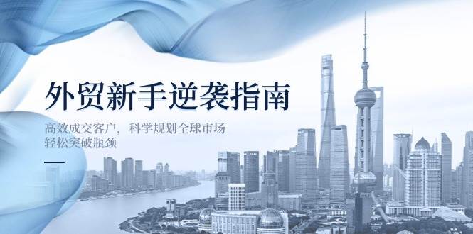 （14201期）外贸新手逆袭指南：高效成交客户，科学规划全球市场，轻松突破瓶颈-泰戈创艺资源库