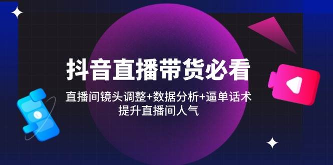（14388期）抖音直播带货必看：直播间镜头调整+数据分析+逼单话术，提升直播间人气-泰戈创艺资源库