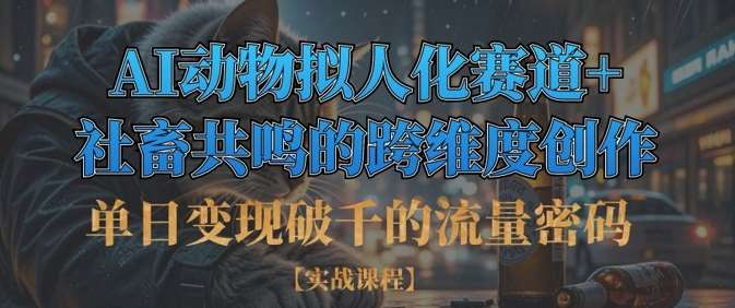 单日变现破千的流量密码，AI动物拟人化赛道+社畜共鸣的跨维度创作-泰戈创艺资源库