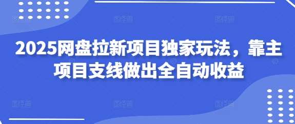 2025网盘拉新项目独家玩法，靠主项目支线做出全自动收益-泰戈创艺资源库