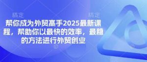 帮你成为外贸高手2025最新课程，帮助你以最快的效率，最稳的方法进行外贸创业-泰戈创艺资源库