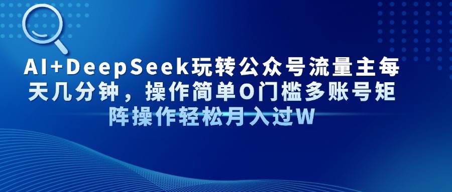 （14398期）AI+DeepSeek玩转公众号流量主每天几分钟，操作简单O门槛多账号矩阵操作…-泰戈创艺资源库