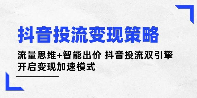 抖音投流变现策略：流量思维+智能出价 抖音投流双引擎 开启变现加速模式-泰戈创艺资源库