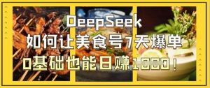 DeepSeek如何让美食号7天爆单,0基础也能日入1k-泰戈创艺资源库