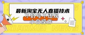 2025年淘宝无人直播带货10.0.全新技术,不违规,不封号,纯小白操作,日入数张【揭秘】-泰戈创艺资源库