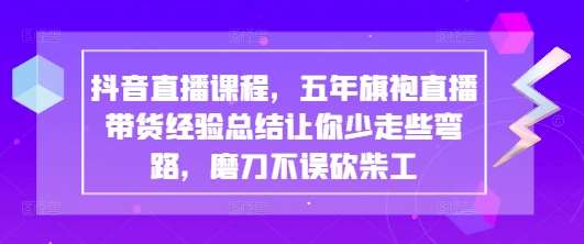 抖音直播课程，五年旗袍直播带货经验总结让你少走些弯路，磨刀不误砍柴工-泰戈创艺资源库