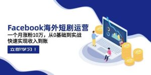 Facebook海外短剧运营：一个月涨粉10万，从0基础到实战，快速实现收入到账-泰戈创艺资源库