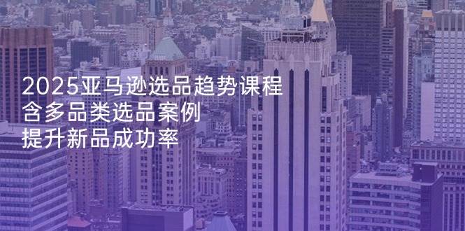 （14434期）2025亚马逊选品趋势课程，含多品类选品案例，提升新品成功率-泰戈创艺资源库