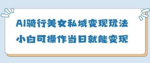 AI骑行美女私域变现玩法小白可操作当日变现5张-泰戈创艺资源库