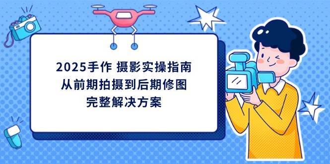 2025手作摄影实操指南，从前期拍摄到后期修图的完整解决方-泰戈创艺资源库