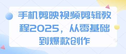 手机剪映视频剪辑教程2025，从零基础到爆款创作-泰戈创艺资源库