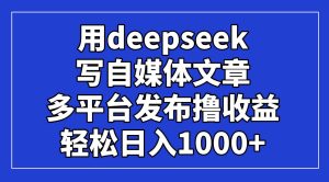 （14353期）用deepseek写自媒体文章，多平台发布撸收益，轻松日入1000+！-泰戈创艺资源库