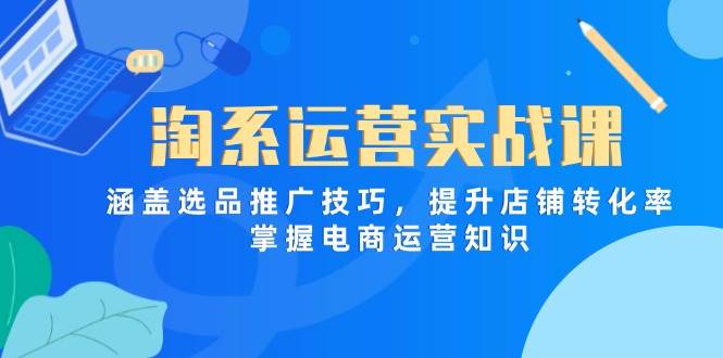 （14427期）淘系运营实战课，涵盖选品推广技巧，提升店铺转化率，掌握电商运营知识-泰戈创艺资源库