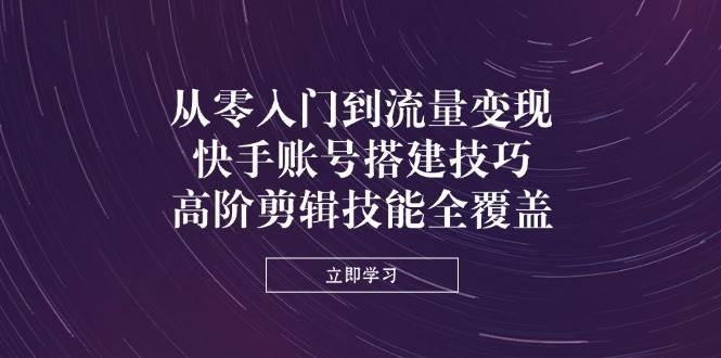 从零入门到流量变现，快手账号搭建技巧，高阶剪辑技能全覆盖-泰戈创艺资源库